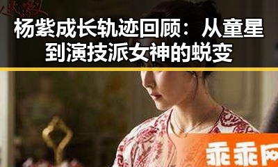 杨紫成长轨迹回顾：从童星到演技派女神的蜕变
