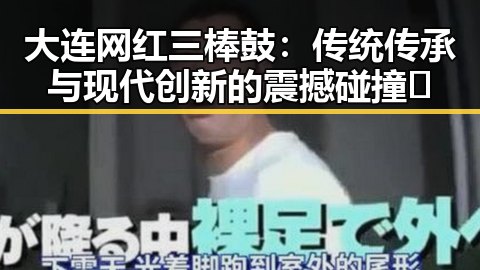 大连网红三棒鼓：传统传承与现代创新的震撼碰撞🎶