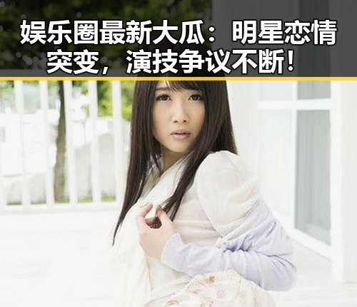 娱乐圈最新大瓜:明星恋情突变,演技争议不断!