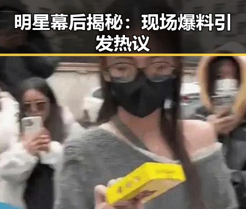 明星幕后揭秘：现场爆料引发热议