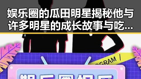 娱乐圈的瓜田明星揭秘他与许多明星的成长故事与吃瓜酱爷爷的瓜王日常