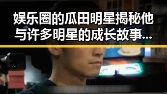 娱乐圈的瓜田明星揭秘他与许多明星的成长故事与吃瓜酱爷爷的瓜王日常